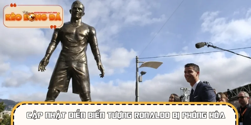 Cập nhật diễn biến tượng Ronaldo bị phóng hỏa